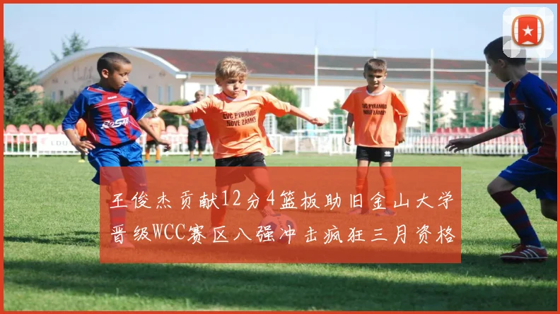 王俊杰贡献12分4篮板助旧金山大学晋级WCC赛区八强冲击疯狂三月资格