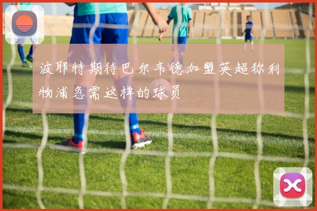 波耶特期待巴尔韦德加盟英超称利物浦急需这样的球员