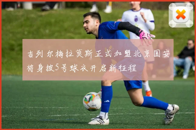 吉列尔梅拉莫斯正式加盟北京国安将身披5号球衣开启新征程