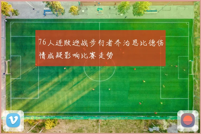 76人连败迎战步行者乔治恩比德伤情成疑影响比赛走势