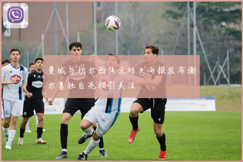 曼城与切尔西焦点对决海报发布谢尔基独自亮相引关注