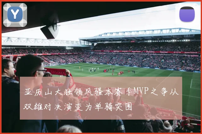 亚历山大独领风骚本赛季MVP之争从双雄对决演变为单骑突围