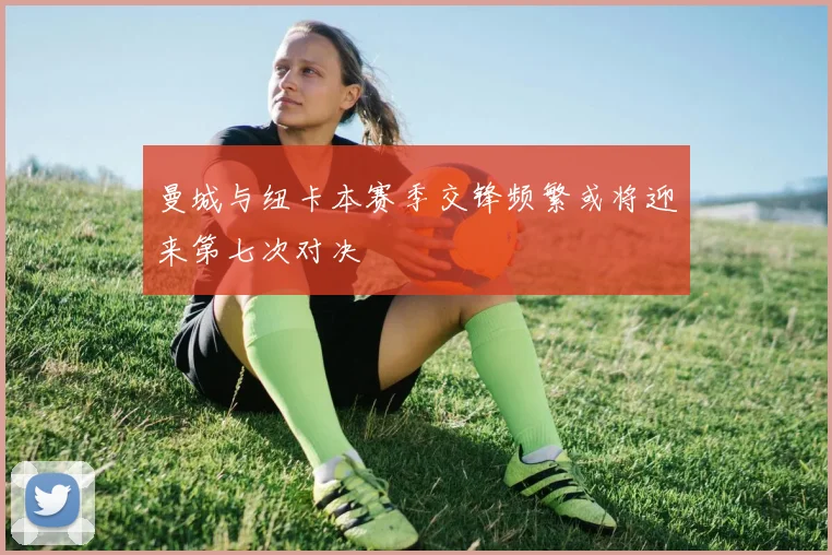 曼城与纽卡本赛季交锋频繁或将迎来第七次对决