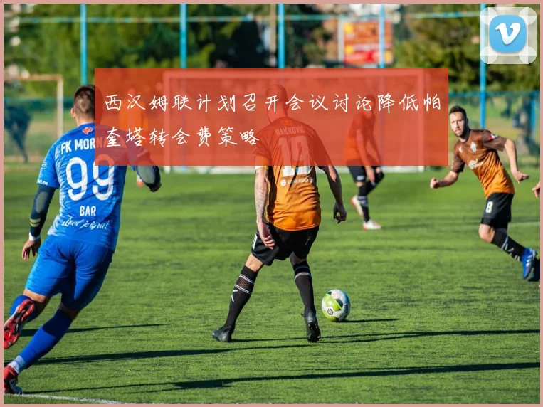 西汉姆联计划召开会议讨论降低帕奎塔转会费策略