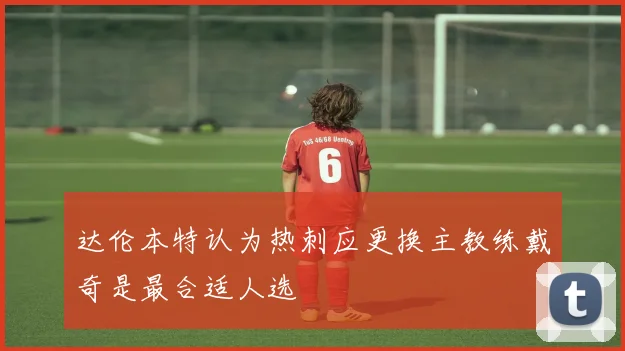 达伦本特认为热刺应更换主教练戴奇是最合适人选