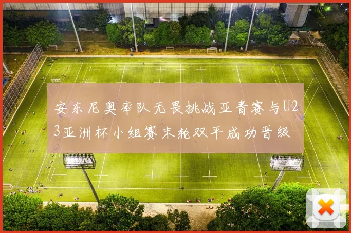 安东尼奥率队无畏挑战亚青赛与U23亚洲杯小组赛末轮双平成功晋级