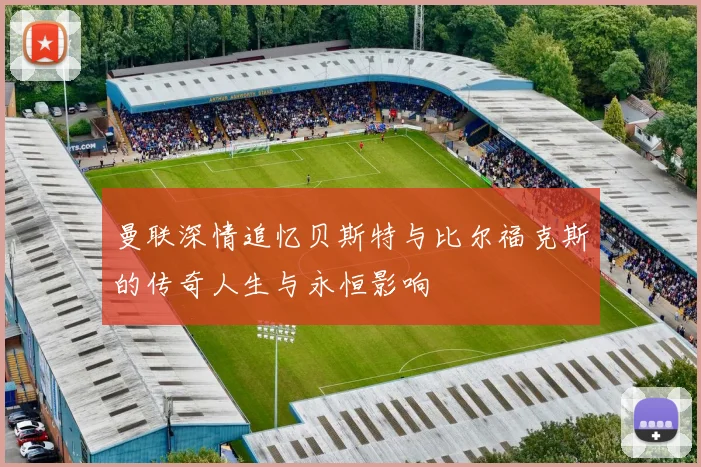 曼联深情追忆贝斯特与比尔福克斯的传奇人生与永恒影响
