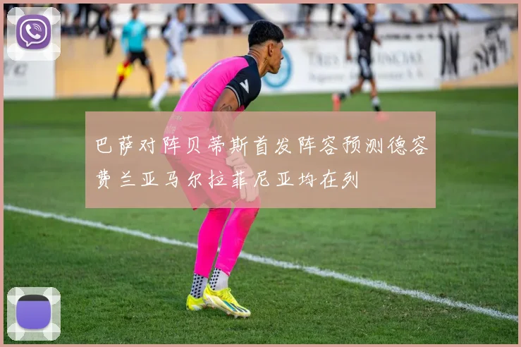 巴萨对阵贝蒂斯首发阵容预测德容费兰亚马尔拉菲尼亚均在列