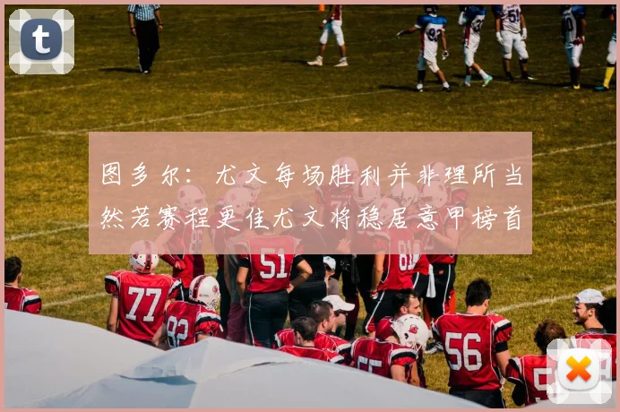 图多尔：尤文每场胜利并非理所当然若赛程更佳尤文将稳居意甲榜首