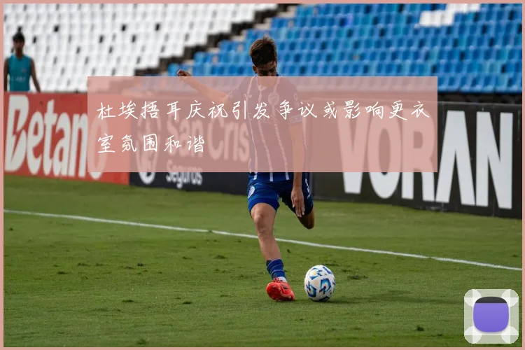 杜埃捂耳庆祝引发争议或影响更衣室氛围和谐