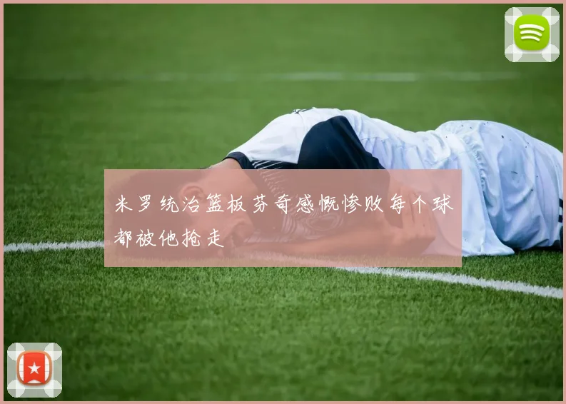 米罗统治篮板芬奇感慨惨败每个球都被他抢走