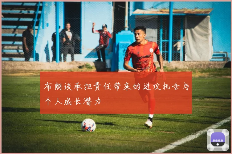 布朗谈承担责任带来的进攻机会与个人成长潜力