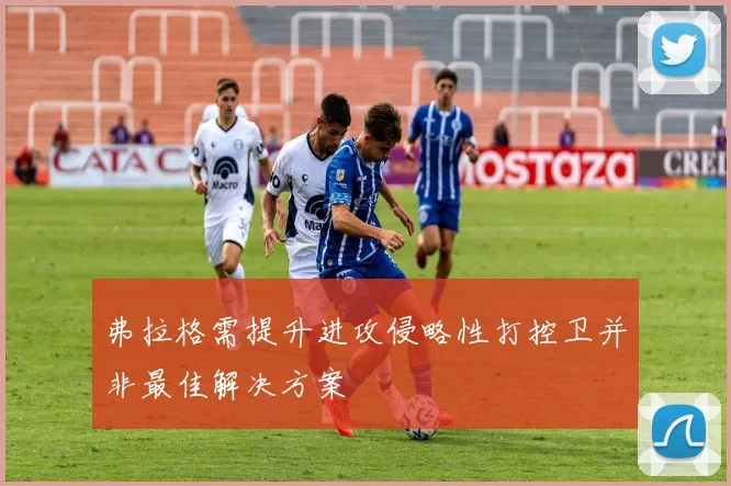 弗拉格需提升进攻侵略性打控卫并非最佳解决方案