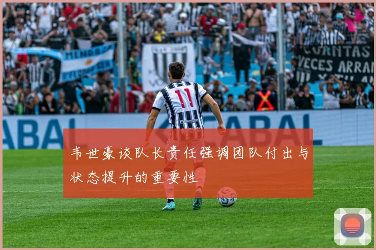 韦世豪谈队长责任强调团队付出与状态提升的重要性