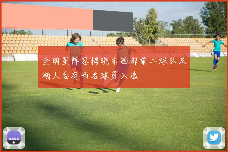 全明星阵容揭晓东西部前二球队及湖人各有两名球员入选