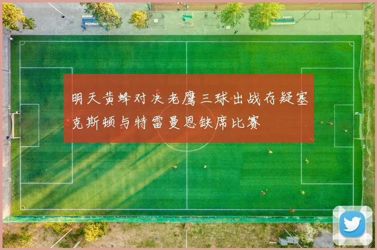 明天黄蜂对决老鹰三球出战存疑塞克斯顿与特雷曼恩缺席比赛