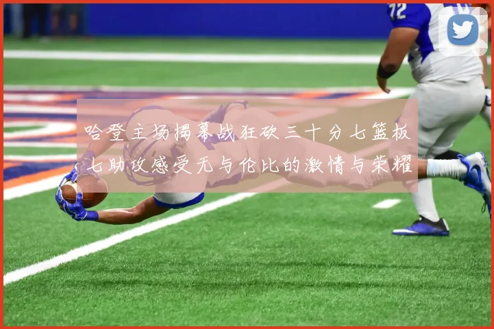 哈登主场揭幕战狂砍三十分七篮板七助攻感受无与伦比的激情与荣耀