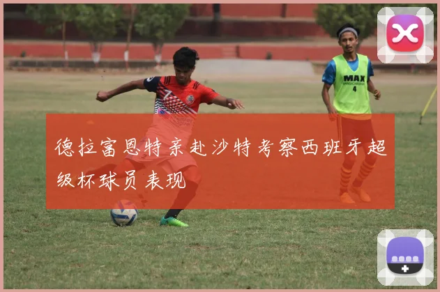 德拉富恩特亲赴沙特考察西班牙超级杯球员表现