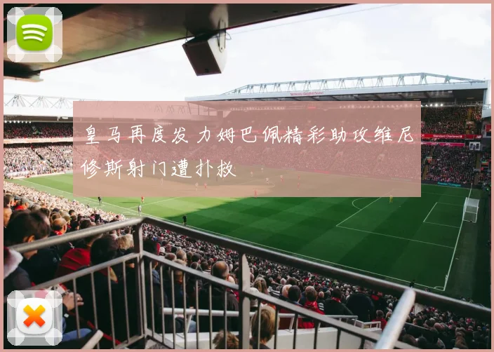 皇马再度发力姆巴佩精彩助攻维尼修斯射门遭扑救