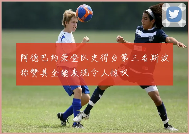 阿德巴约荣登队史得分第三名斯波称赞其全能表现令人惊叹