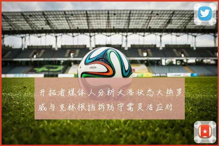 开拓者媒体人分析大洛状态火热罗威与克林根挡拆防守需灵活应对