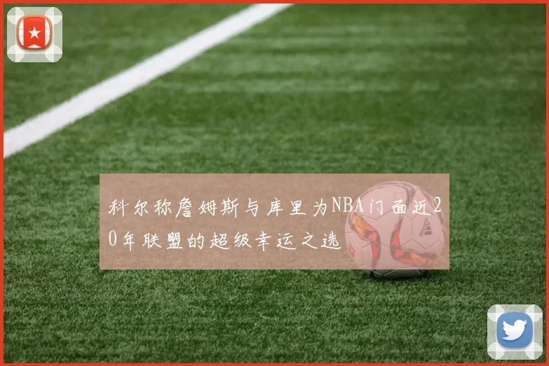 科尔称詹姆斯与库里为NBA门面近20年联盟的超级幸运之选