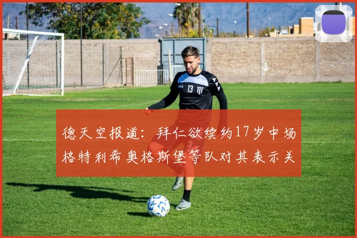 德天空报道：拜仁欲续约17岁中场格特利希奥格斯堡等队对其表示关注
