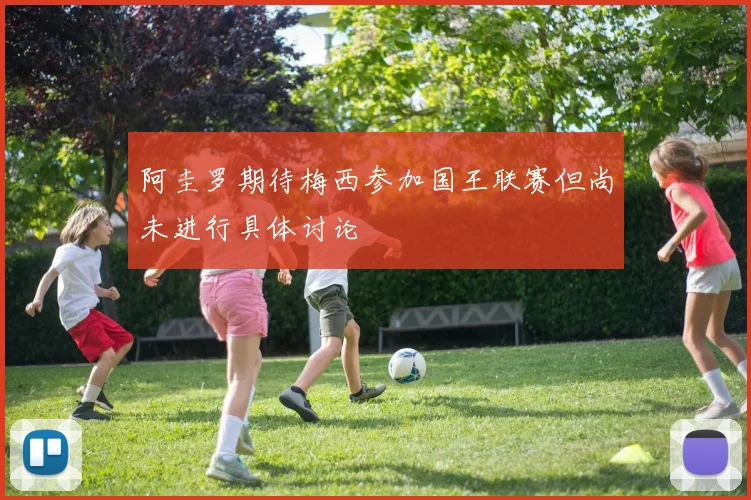 阿圭罗期待梅西参加国王联赛但尚未进行具体讨论