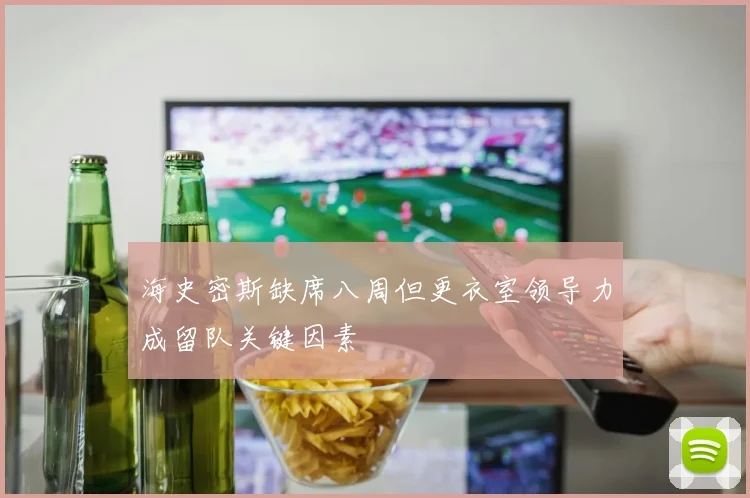 海史密斯缺席八周但更衣室领导力成留队关键因素