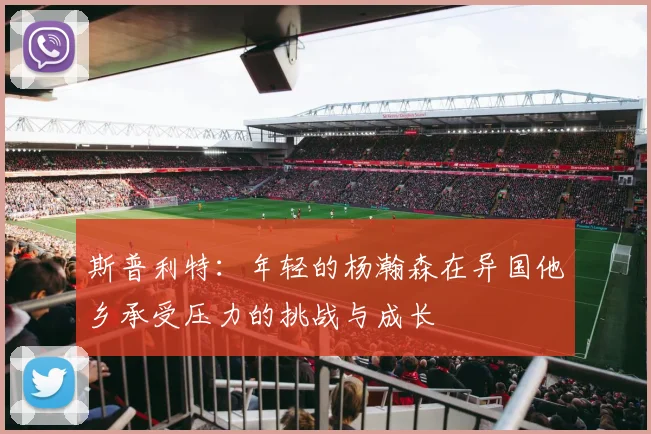 斯普利特：年轻的杨瀚森在异国他乡承受压力的挑战与成长