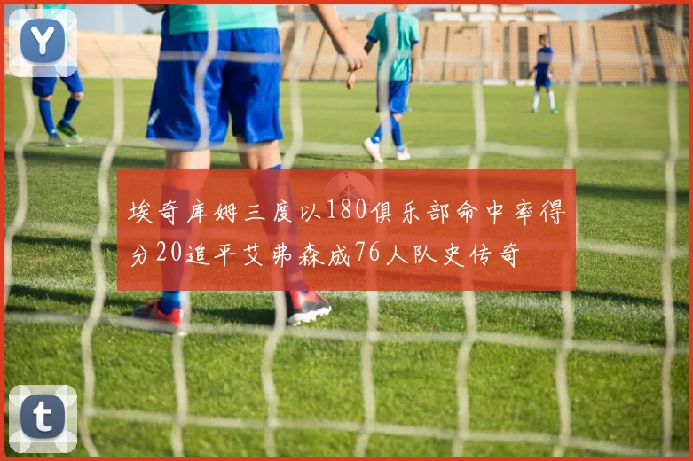 埃奇库姆三度以180俱乐部命中率得分20追平艾弗森成76人队史传奇