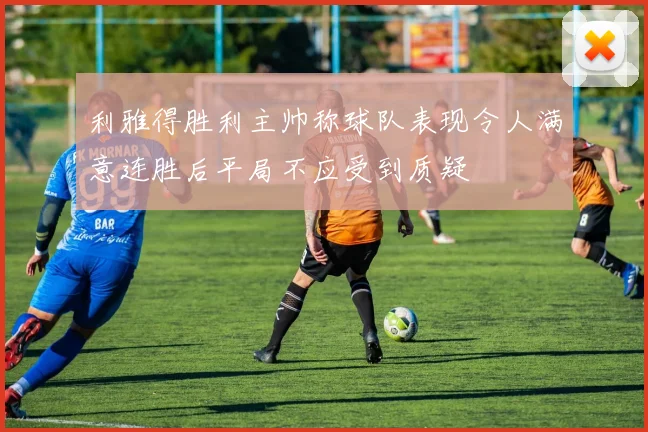 利雅得胜利主帅称球队表现令人满意连胜后平局不应受到质疑