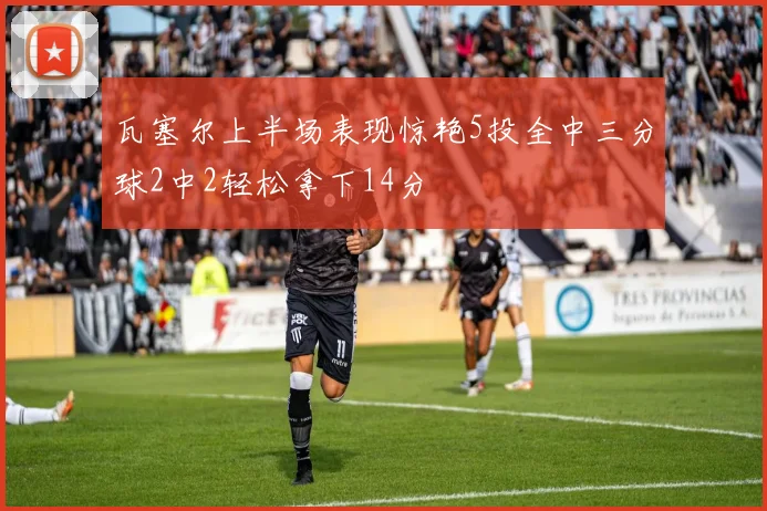 瓦塞尔上半场表现惊艳5投全中三分球2中2轻松拿下14分
