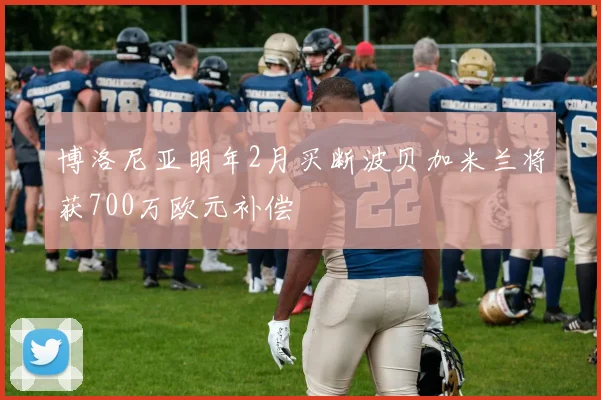 博洛尼亚明年2月买断波贝加米兰将获700万欧元补偿