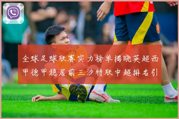 全球足球联赛实力榜单揭晓英超西甲德甲稳居前三沙特联中超排名引关注