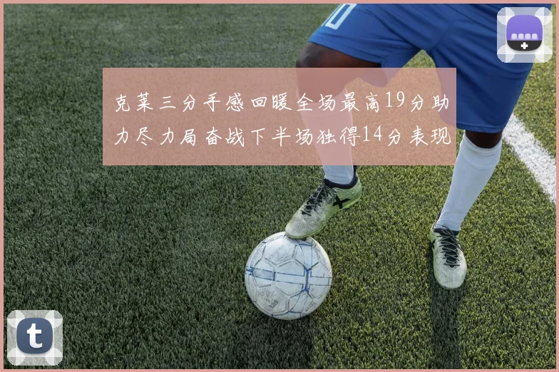 克莱三分手感回暖全场最高19分助力尽力局奋战下半场独得14分表现抢眼