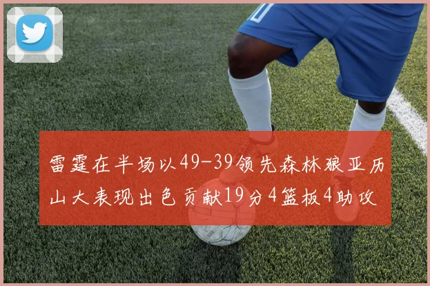 雷霆在半场以49-39领先森林狼亚历山大表现出色贡献19分4篮板4助攻