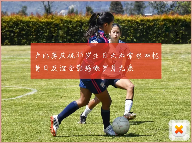 卢比奥庆祝35岁生日大加索尔回忆昔日友谊合影感慨岁月无痕
