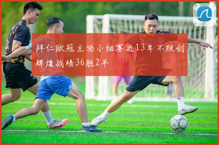拜仁欧冠主场小组赛近13年不败创辉煌战绩36胜2平