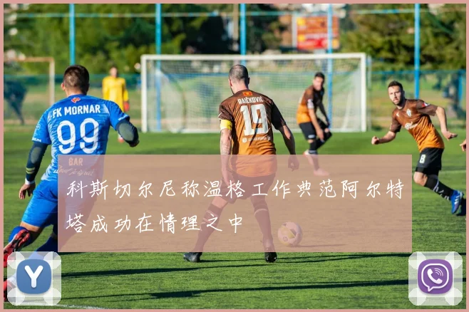 科斯切尔尼称温格工作典范阿尔特塔成功在情理之中