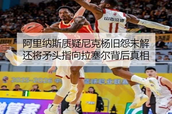阿里纳斯质疑尼克杨旧怨未解 还将矛头指向拉塞尔背后真相 - leyu
